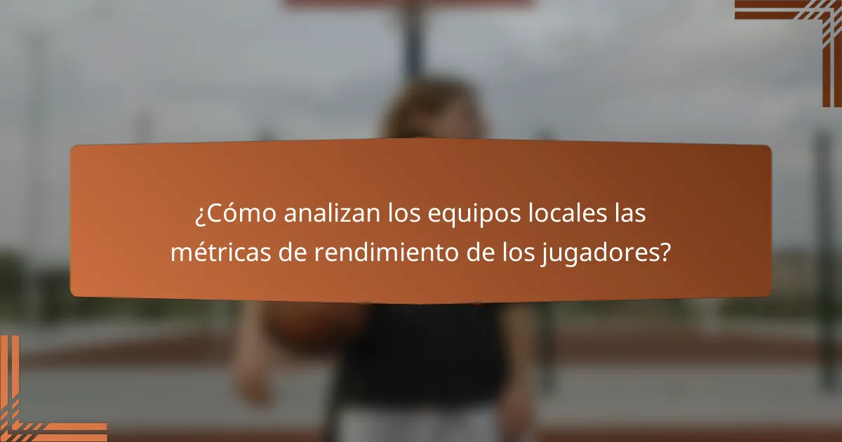 ¿Cómo analizan los equipos locales las métricas de rendimiento de los jugadores?