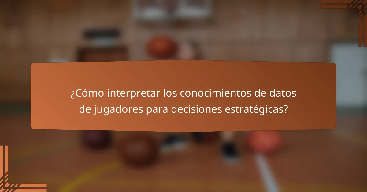 ¿Cómo interpretar los conocimientos de datos de jugadores para decisiones estratégicas?