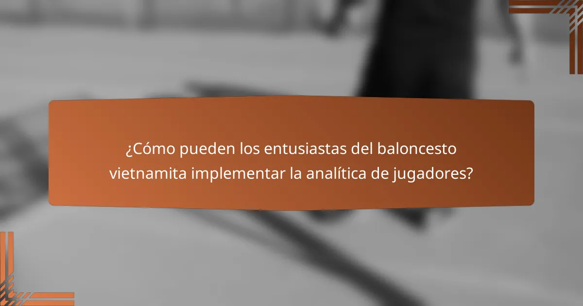 ¿Cómo pueden los entusiastas del baloncesto vietnamita implementar la analítica de jugadores?