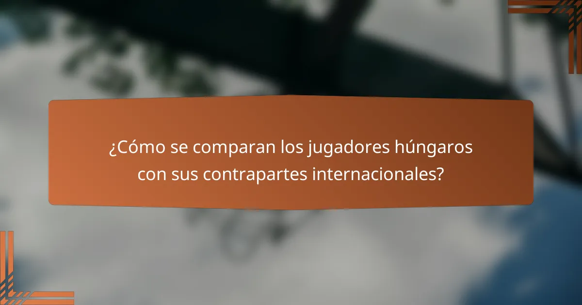 ¿Cómo se comparan los jugadores húngaros con sus contrapartes internacionales?