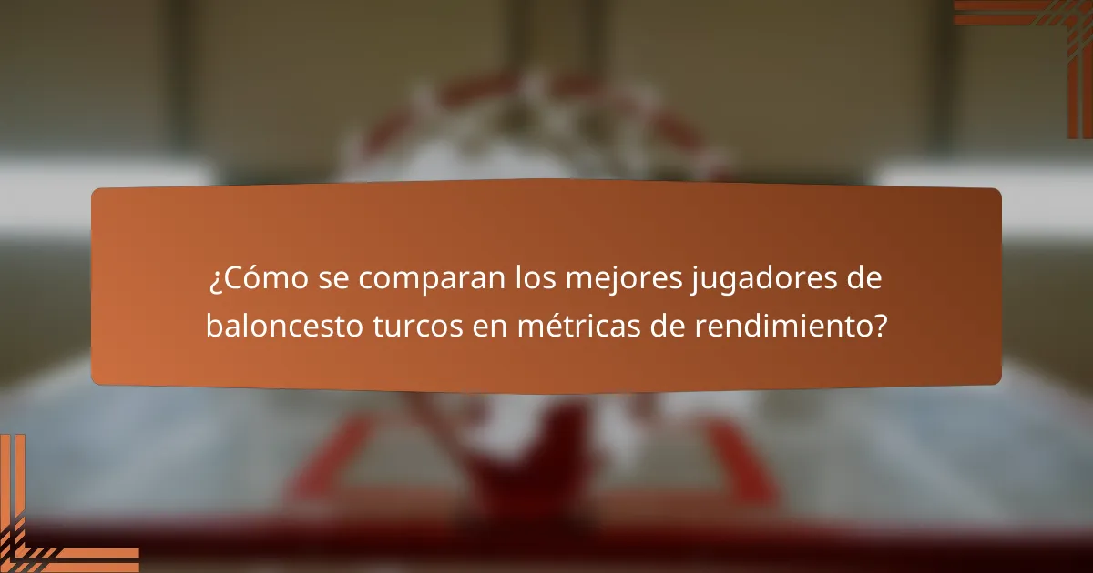 ¿Cómo se comparan los mejores jugadores de baloncesto turcos en métricas de rendimiento?