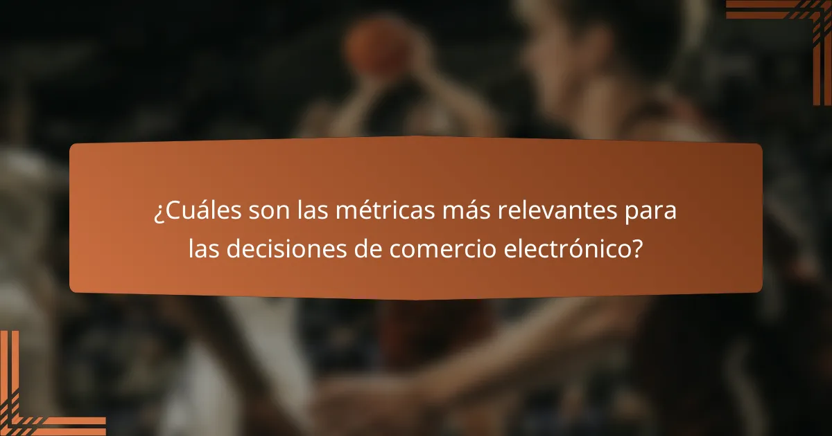 ¿Cuáles son las métricas más relevantes para las decisiones de comercio electrónico?