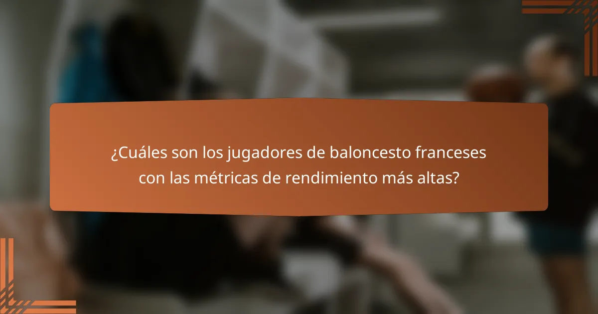 ¿Cuáles son los jugadores de baloncesto franceses con las métricas de rendimiento más altas?