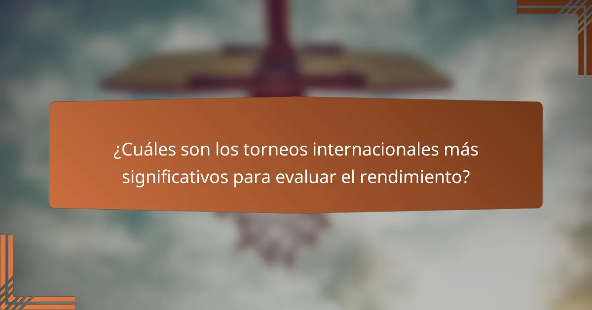 ¿Cuáles son los torneos internacionales más significativos para evaluar el rendimiento?